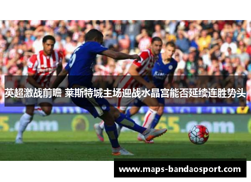 英超激战前瞻 莱斯特城主场迎战水晶宫能否延续连胜势头