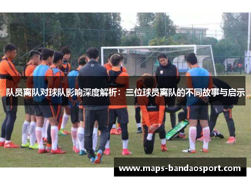 队员离队对球队影响深度解析：三位球员离队的不同故事与启示