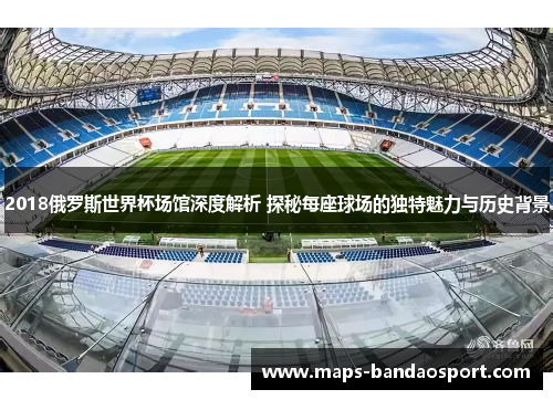 2018俄罗斯世界杯场馆深度解析 探秘每座球场的独特魅力与历史背景