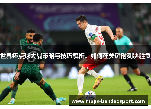 世界杯点球大战策略与技巧解析：如何在关键时刻决胜负