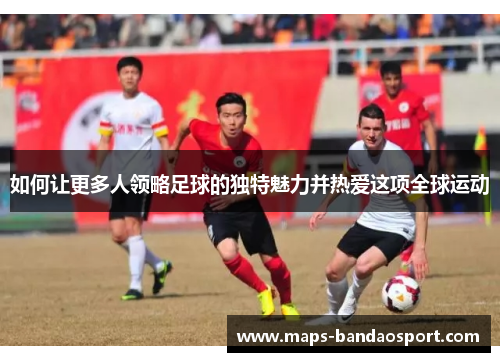 如何让更多人领略足球的独特魅力并热爱这项全球运动