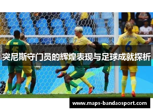 突尼斯守门员的辉煌表现与足球成就探析