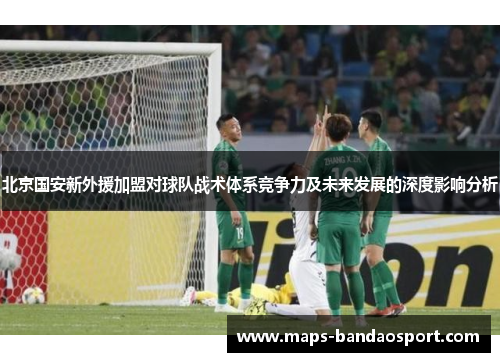 北京国安新外援加盟对球队战术体系竞争力及未来发展的深度影响分析