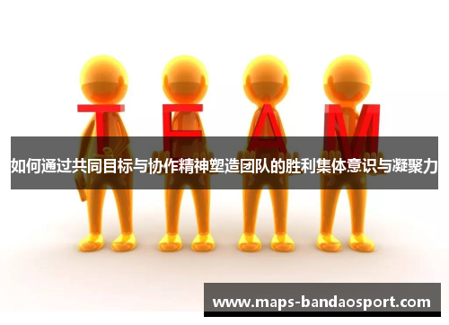如何通过共同目标与协作精神塑造团队的胜利集体意识与凝聚力
