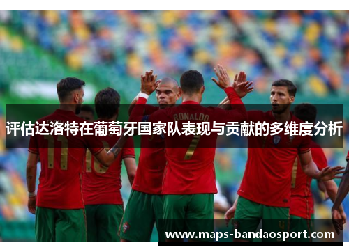 评估达洛特在葡萄牙国家队表现与贡献的多维度分析
