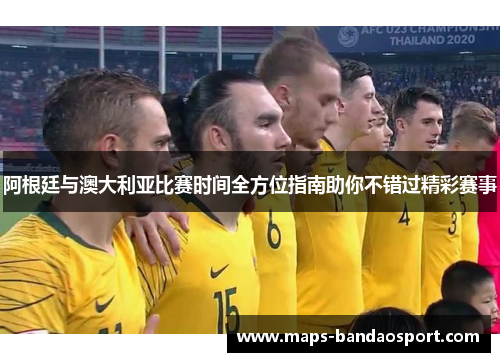 阿根廷与澳大利亚比赛时间全方位指南助你不错过精彩赛事