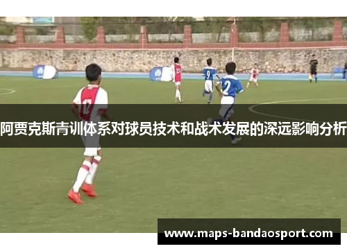阿贾克斯青训体系对球员技术和战术发展的深远影响分析