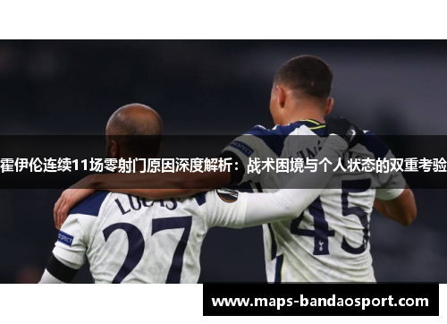 霍伊伦连续11场零射门原因深度解析：战术困境与个人状态的双重考验