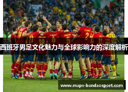 西班牙男足文化魅力与全球影响力的深度解析
