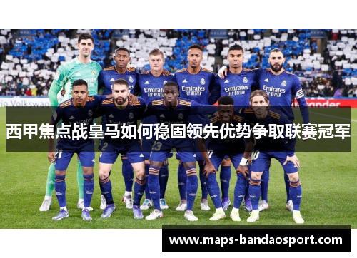 西甲焦点战皇马如何稳固领先优势争取联赛冠军