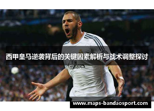 西甲皇马逆袭背后的关键因素解析与战术调整探讨 西甲皇马逆袭背后的关键因素解析与战术调整探讨