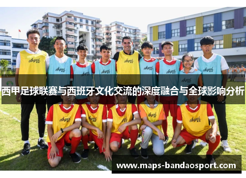 西甲足球联赛与西班牙文化交流的深度融合与全球影响分析 西甲足球联赛与西班牙文化交流的深度融合与全球影响分析
