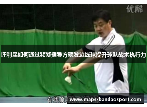 许利民如何通过频繁指导方硕发边线球提升球队战术执行力 许利民如何通过频繁指导方硕发边线球提升球队战术执行力