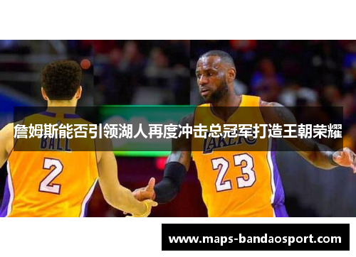 詹姆斯能否引领湖人再度冲击总冠军打造王朝荣耀 詹姆斯能否引领湖人再度冲击总冠军打造王朝荣耀