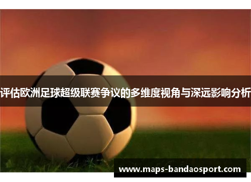 评估欧洲足球超级联赛争议的多维度视角与深远影响分析 评估欧洲足球超级联赛争议的多维度视角与深远影响分析