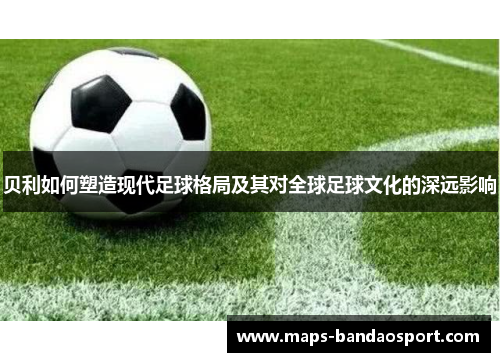 贝利如何塑造现代足球格局及其对全球足球文化的深远影响