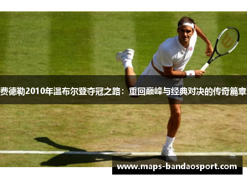 费德勒2010年温布尔登夺冠之路:重回巅峰与经典对决的传奇篇章 费德勒2010年温布尔登夺冠之路:重回巅峰与经典对决的传奇篇章