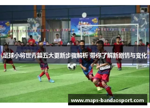 足球小将世青篇五大更新步骤解析 带你了解新剧情与变化 足球小将世青篇五大更新步骤解析 带你了解新剧情与变化