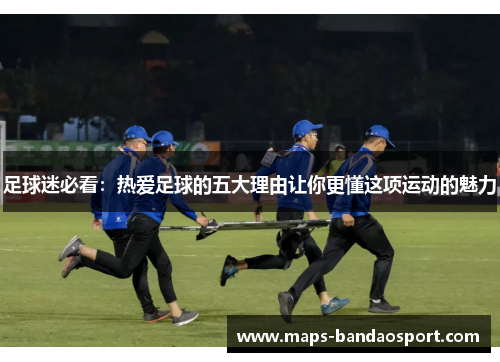 足球迷必看:热爱足球的五大理由让你更懂这项运动的魅力 足球迷必看:热爱足球的五大理由让你更懂这项运动的魅力