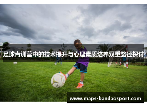 足球青训营中的技术提升与心理素质培养双重路径探讨 足球青训营中的技术提升与心理素质培养双重路径探讨