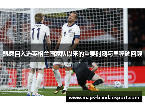 凯恩自入选英格兰国家队以来的重要时刻与里程碑回顾 凯恩自入选英格兰国家队以来的重要时刻与里程碑回顾
