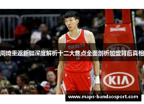 周琦重返新疆深度解析十二大焦点全面剖析加盟背后真相 周琦重返新疆深度解析十二大焦点全面剖析加盟背后真相