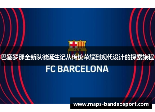巴塞罗那全新队徽诞生记从传统荣耀到现代设计的探索旅程 巴塞罗那全新队徽诞生记从传统荣耀到现代设计的探索旅程