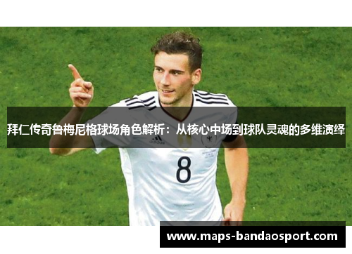 拜仁传奇鲁梅尼格球场角色解析：从核心中场到球队灵魂的多维演绎
