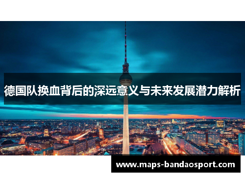 德国队换血背后的深远意义与未来发展潜力解析