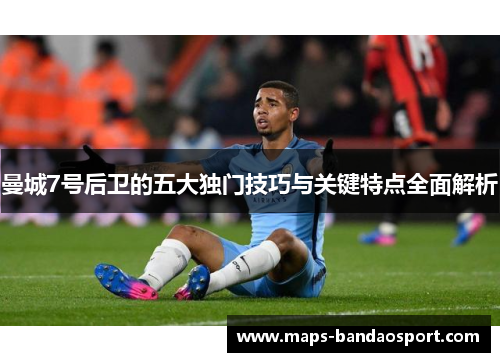 曼城7号后卫的五大独门技巧与关键特点全面解析