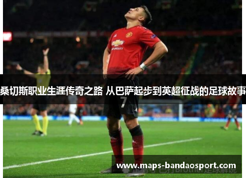 桑切斯职业生涯传奇之路 从巴萨起步到英超征战的足球故事 桑切斯职业生涯传奇之路 从巴萨起步到英超征战的足球故事