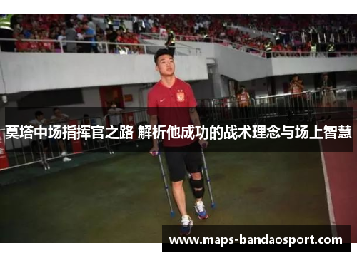 莫塔中场指挥官之路 解析他成功的战术理念与场上智慧