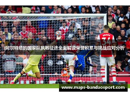 阿尔特塔的国家队执教征途全面解读荣誉积累与挑战应对分析