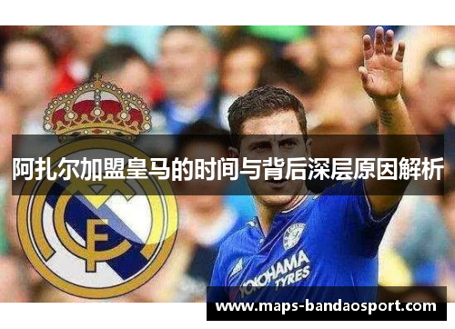 阿扎尔加盟皇马的时间与背后深层原因解析