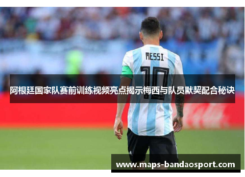 阿根廷国家队赛前训练视频亮点揭示梅西与队员默契配合秘诀 阿根廷国家队赛前训练视频亮点揭示梅西与队员默契配合秘诀
