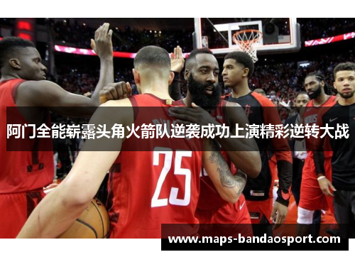阿门全能崭露头角火箭队逆袭成功上演精彩逆转大战