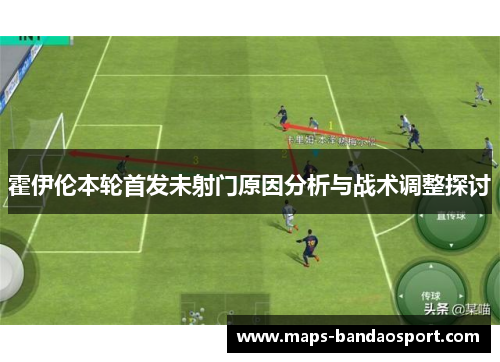 霍伊伦本轮首发未射门原因分析与战术调整探讨
