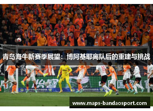 青岛海牛新赛季展望：博阿基耶离队后的重建与挑战