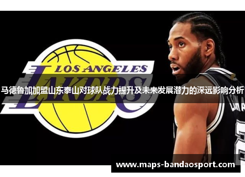 马德鲁加加盟山东泰山对球队战力提升及未来发展潜力的深远影响分析