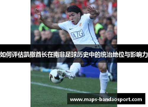 如何评估凯撒酋长在南非足球历史中的统治地位与影响力