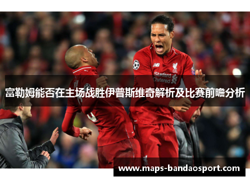 富勒姆能否在主场战胜伊普斯维奇解析及比赛前瞻分析
