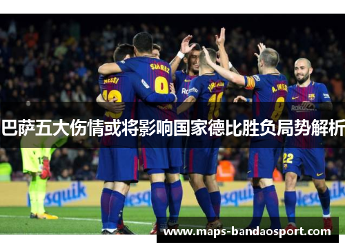 巴萨五大伤情或将影响国家德比胜负局势解析