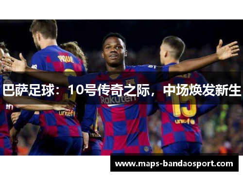 巴萨足球:10号传奇之际,中场焕发新生 巴萨足球:10号传奇之际,中场焕发新生