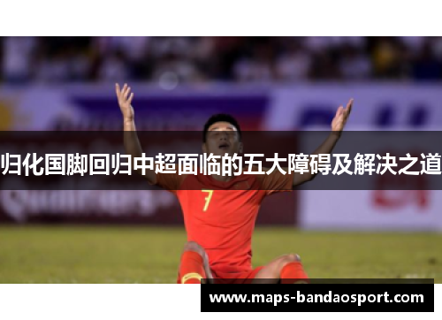 归化国脚回归中超面临的五大障碍及解决之道 归化国脚回归中超面临的五大障碍及解决之道