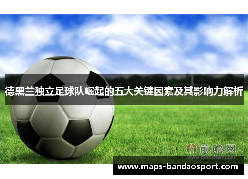 德黑兰独立足球队崛起的五大关键因素及其影响力解析